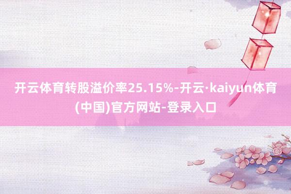 开云体育转股溢价率25.15%-开云·kaiyun体育(中国)官方网站-登录入口