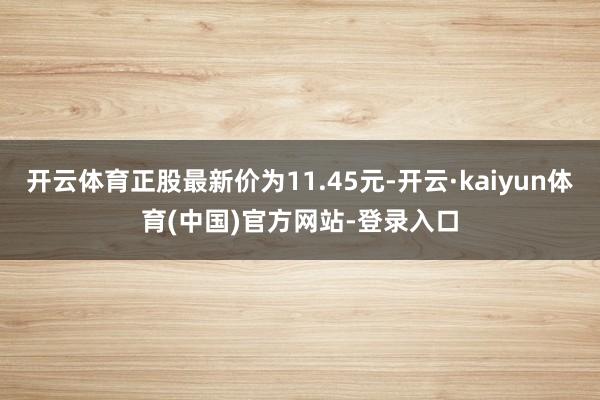 开云体育正股最新价为11.45元-开云·kaiyun体育(中国)官方网站-登录入口