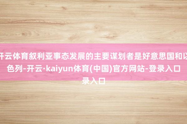 开云体育叙利亚事态发展的主要谋划者是好意思国和以色列-开云·kaiyun体育(中国)官方网站-登录入口