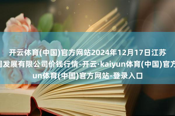 开云体育(中国)官方网站2024年12月17日江苏苏浙皖畛域阛阓发展有限公司价钱行情-开云·kaiyun体育(中国)官方网站-登录入口