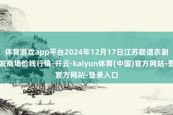 体育游戏app平台2024年12月17日江苏联谊农副家具批发商场价钱行情-开云·kaiyun体育(中国)官方网站-登录入口