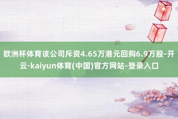 欧洲杯体育该公司斥资4.65万港元回购6.9万股-开云·kaiyun体育(中国)官方网站-登录入口