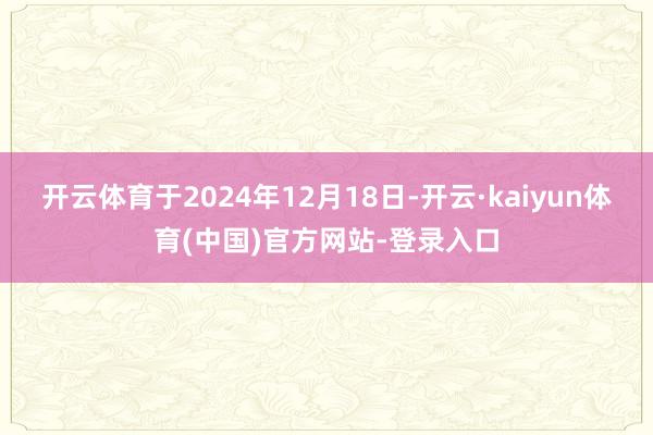 开云体育于2024年12月18日-开云·kaiyun体育(中国)官方网站-登录入口
