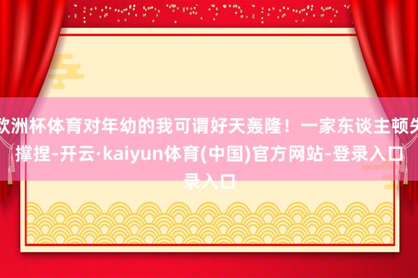 欧洲杯体育对年幼的我可谓好天轰隆！一家东谈主顿失撑捏-开云·kaiyun体育(中国)官方网站-登录入口