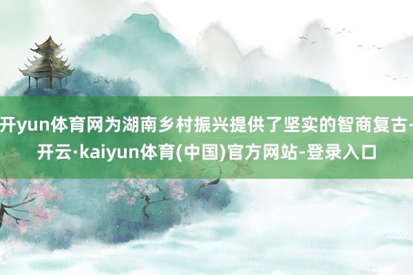 开yun体育网为湖南乡村振兴提供了坚实的智商复古-开云·kaiyun体育(中国)官方网站-登录入口