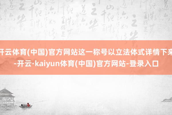 开云体育(中国)官方网站这一称号以立法体式详情下来-开云·kaiyun体育(中国)官方网站-登录入口