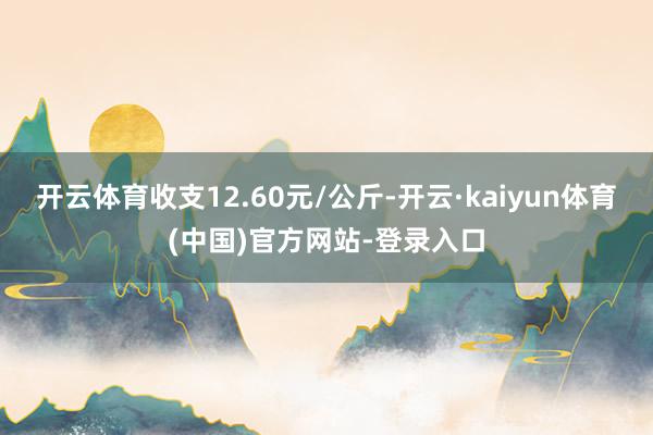 开云体育收支12.60元/公斤-开云·kaiyun体育(中国)官方网站-登录入口