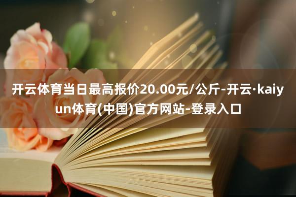 开云体育当日最高报价20.00元/公斤-开云·kaiyun体育(中国)官方网站-登录入口