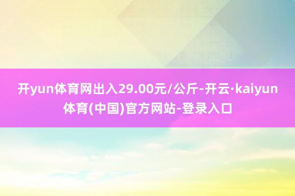 开yun体育网出入29.00元/公斤-开云·kaiyun体育(中国)官方网站-登录入口