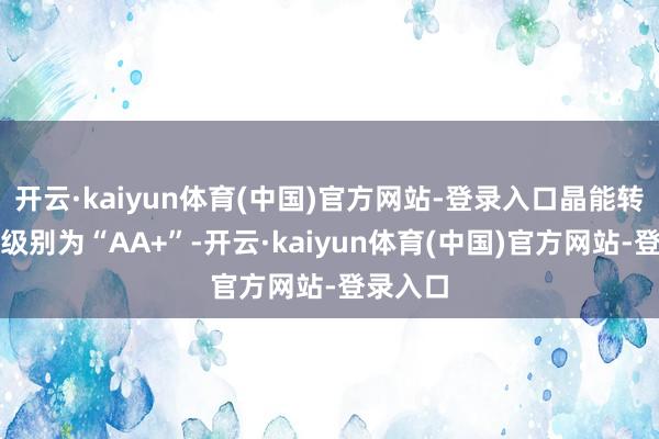 开云·kaiyun体育(中国)官方网站-登录入口晶能转债信用级别为“AA+”-开云·kaiyun体育(中国)官方网站-登录入口