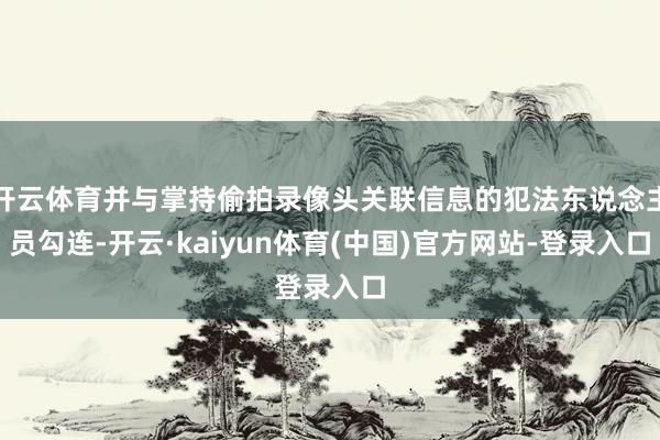 开云体育并与掌持偷拍录像头关联信息的犯法东说念主员勾连-开云·kaiyun体育(中国)官方网站-登录入口