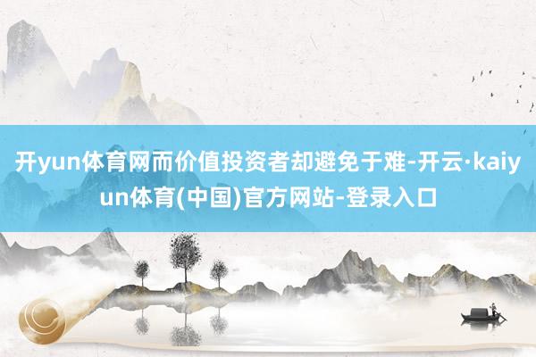 开yun体育网而价值投资者却避免于难-开云·kaiyun体育(中国)官方网站-登录入口