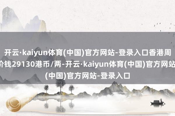 开云·kaiyun体育(中国)官方网站-登录入口香港周大福黄金价钱29130港币/两-开云·kaiyun体育(中国)官方网站-登录入口