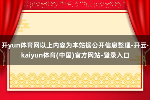 开yun体育网以上内容为本站据公开信息整理-开云·kaiyun体育(中国)官方网站-登录入口