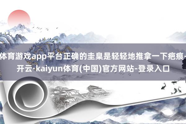 体育游戏app平台正确的圭臬是轻轻地推拿一下疤痕-开云·kaiyun体育(中国)官方网站-登录入口