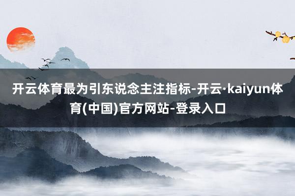 开云体育最为引东说念主注指标-开云·kaiyun体育(中国)官方网站-登录入口