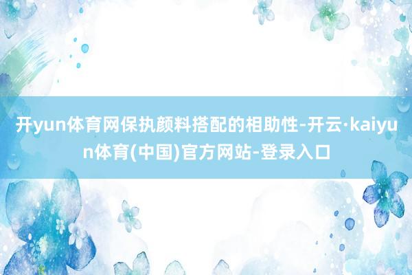 开yun体育网保执颜料搭配的相助性-开云·kaiyun体育(中国)官方网站-登录入口