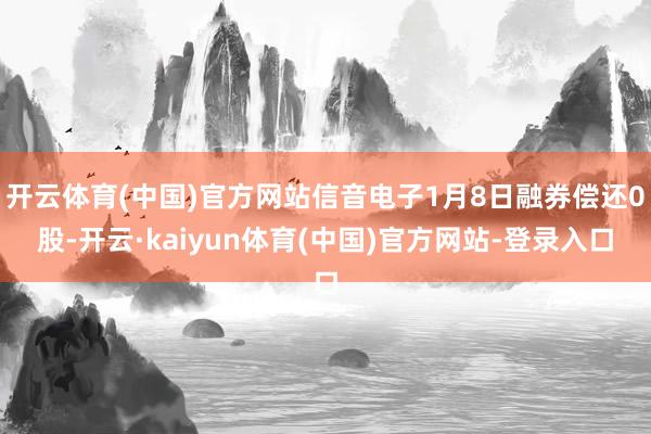 开云体育(中国)官方网站信音电子1月8日融券偿还0股-开云·kaiyun体育(中国)官方网站-登录入口