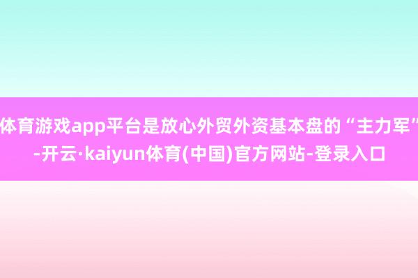 体育游戏app平台是放心外贸外资基本盘的“主力军”-开云·kaiyun体育(中国)官方网站-登录入口
