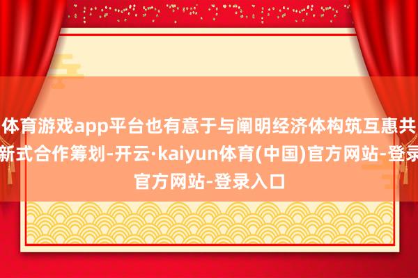 体育游戏app平台也有意于与阐明经济体构筑互惠共赢的新式合作筹划-开云·kaiyun体育(中国)官方网站-登录入口