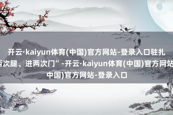 开云·kaiyun体育(中国)官方网站-登录入口驻扎群众“跑两次腿、进两次门”-开云·kaiyun体育(中国)官方网站-登录入口