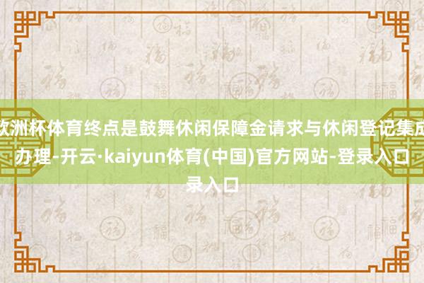 欧洲杯体育终点是鼓舞休闲保障金请求与休闲登记集成办理-开云·kaiyun体育(中国)官方网站-登录入口