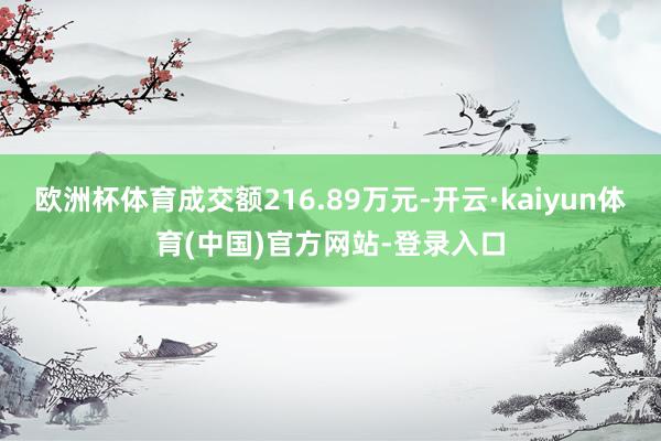 欧洲杯体育成交额216.89万元-开云·kaiyun体育(中国)官方网站-登录入口