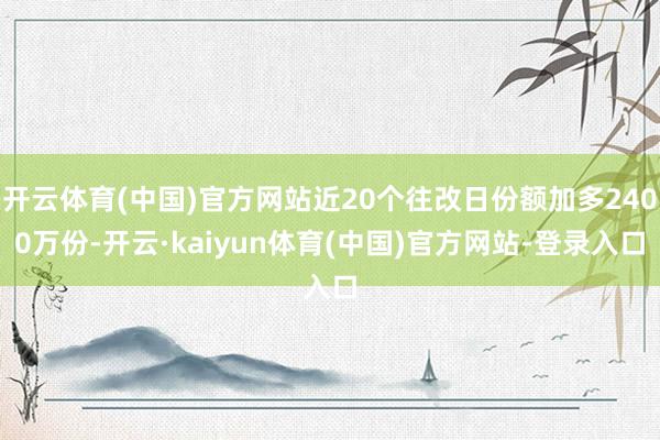 开云体育(中国)官方网站近20个往改日份额加多2400万份-开云·kaiyun体育(中国)官方网站-登录入口