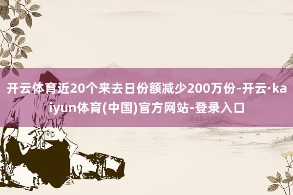 开云体育近20个来去日份额减少200万份-开云·kaiyun体育(中国)官方网站-登录入口