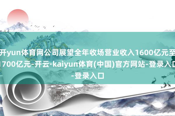 开yun体育网公司展望全年收场营业收入1600亿元至1700亿元-开云·kaiyun体育(中国)官方网站-登录入口