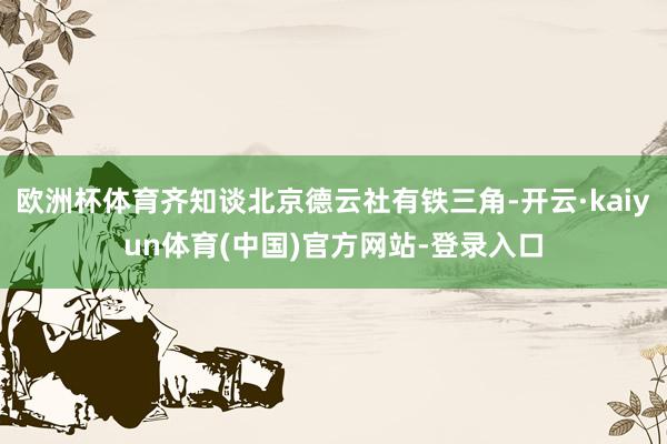 欧洲杯体育齐知谈北京德云社有铁三角-开云·kaiyun体育(中国)官方网站-登录入口