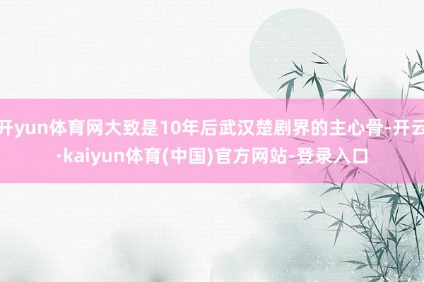 开yun体育网大致是10年后武汉楚剧界的主心骨-开云·kaiyun体育(中国)官方网站-登录入口