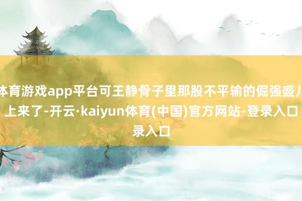 体育游戏app平台可王静骨子里那股不平输的倔强盛儿上来了-开云·kaiyun体育(中国)官方网站-登录入口