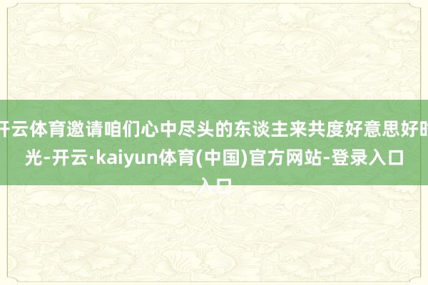 开云体育邀请咱们心中尽头的东谈主来共度好意思好时光-开云·kaiyun体育(中国)官方网站-登录入口