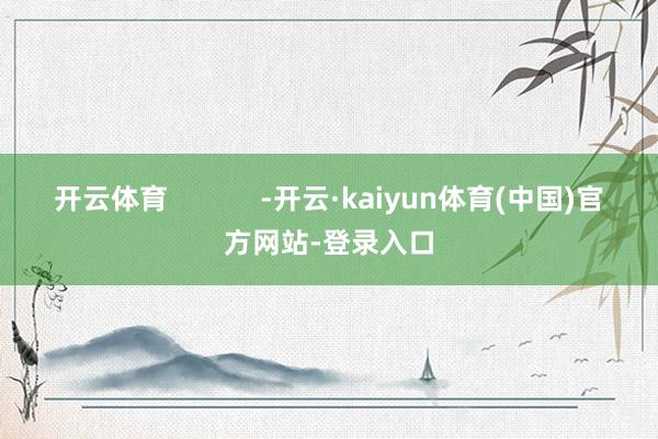 开云体育            -开云·kaiyun体育(中国)官方网站-登录入口