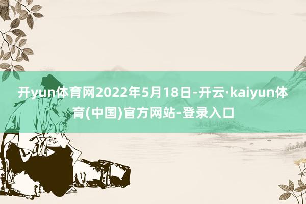 开yun体育网2022年5月18日-开云·kaiyun体育(中国)官方网站-登录入口