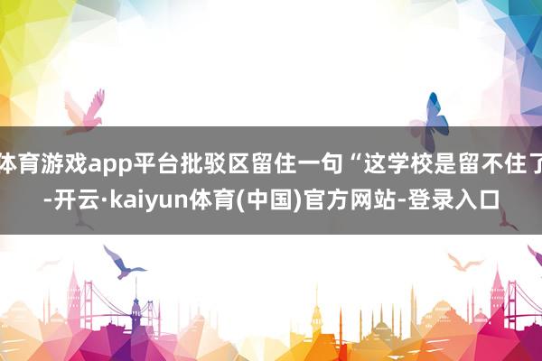 体育游戏app平台批驳区留住一句“这学校是留不住了-开云·kaiyun体育(中国)官方网站-登录入口
