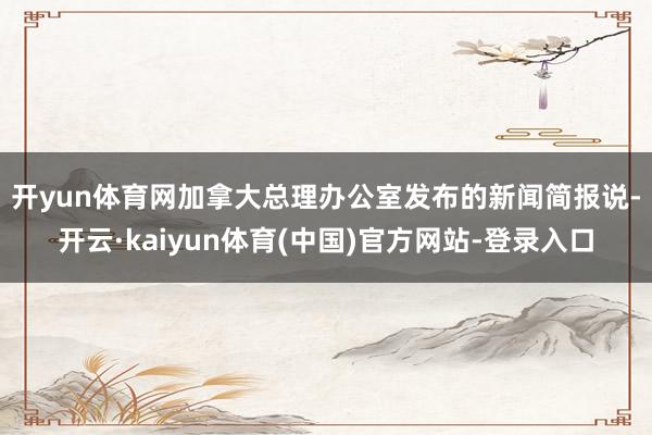 开yun体育网　　加拿大总理办公室发布的新闻简报说-开云·kaiyun体育(中国)官方网站-登录入口