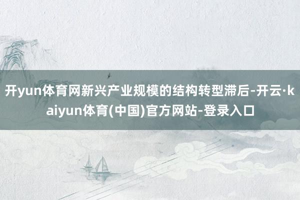 开yun体育网新兴产业规模的结构转型滞后-开云·kaiyun体育(中国)官方网站-登录入口
