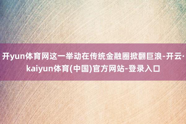 开yun体育网这一举动在传统金融圈掀翻巨浪-开云·kaiyun体育(中国)官方网站-登录入口