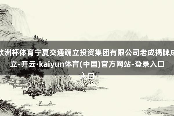 欧洲杯体育宁夏交通确立投资集团有限公司老成揭牌成立-开云·kaiyun体育(中国)官方网站-登录入口