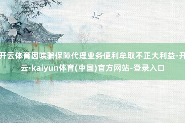开云体育因哄骗保障代理业务便利牟取不正大利益-开云·kaiyun体育(中国)官方网站-登录入口