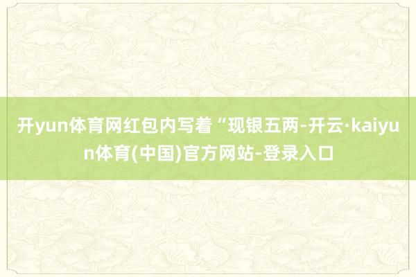 开yun体育网红包内写着“现银五两-开云·kaiyun体育(中国)官方网站-登录入口