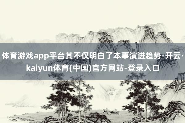 体育游戏app平台其不仅明白了本事演进趋势-开云·kaiyun体育(中国)官方网站-登录入口