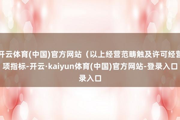 开云体育(中国)官方网站(以上经营范畴触及许可经营项指标-开云·kaiyun体育(中国)官方网站-登录入口