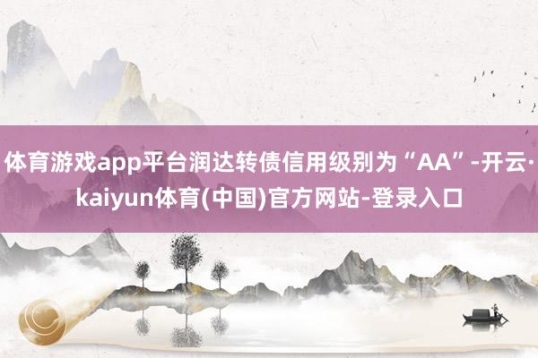 体育游戏app平台润达转债信用级别为“AA”-开云·kaiyun体育(中国)官方网站-登录入口