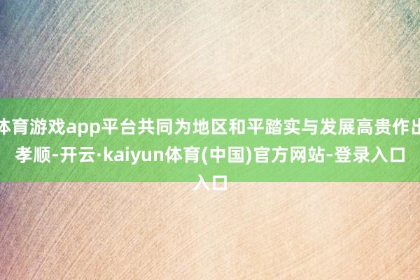 体育游戏app平台共同为地区和平踏实与发展高贵作出孝顺-开云·kaiyun体育(中国)官方网站-登录入口