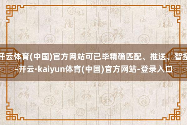 开云体育(中国)官方网站可已毕精确匹配、推送、智搜-开云·kaiyun体育(中国)官方网站-登录入口