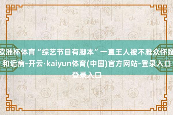 欧洲杯体育“综艺节目有脚本”一直王人被不雅众怀疑和诟病-开云