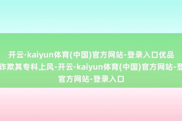 开云·kaiyun体育(中国)官方网站-登录入口优品车计较诈